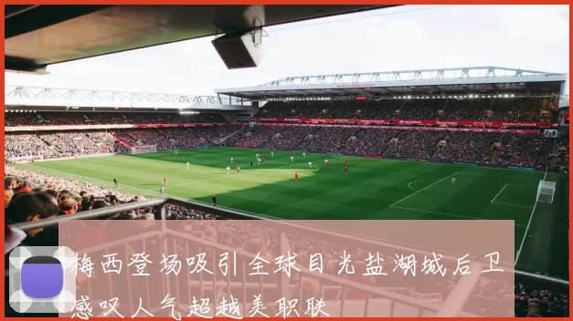 梅西登场吸引全球目光盐湖城后卫感叹人气超越美职联