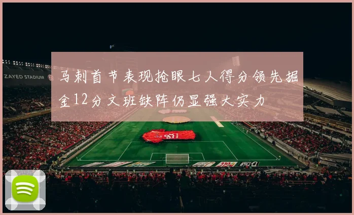 马刺首节表现抢眼七人得分领先掘金12分文班缺阵仍显强大实力