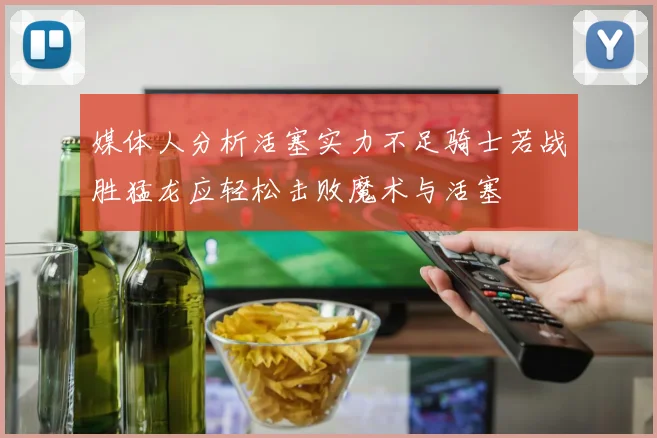 媒体人分析活塞实力不足骑士若战胜猛龙应轻松击败魔术与活塞