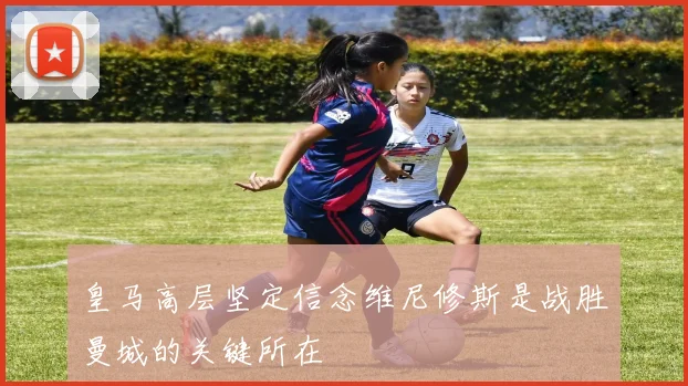 皇马高层坚定信念维尼修斯是战胜曼城的关键所在
