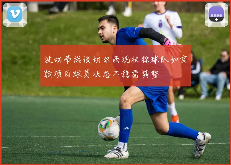 波切蒂诺谈切尔西现状称球队如实验项目球员状态不稳需调整