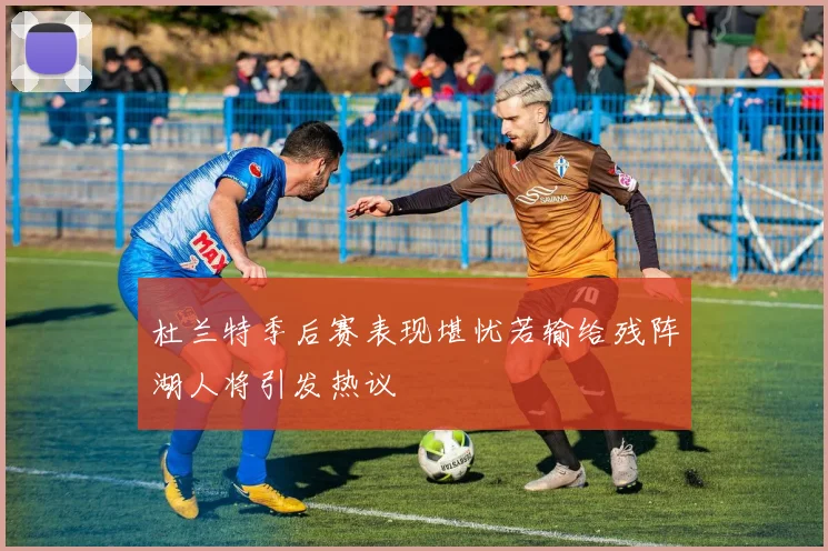 杜兰特季后赛表现堪忧若输给残阵湖人将引发热议