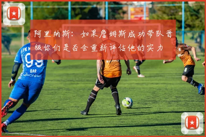 阿里纳斯：如果詹姆斯成功带队晋级你们是否会重新评估他的实力