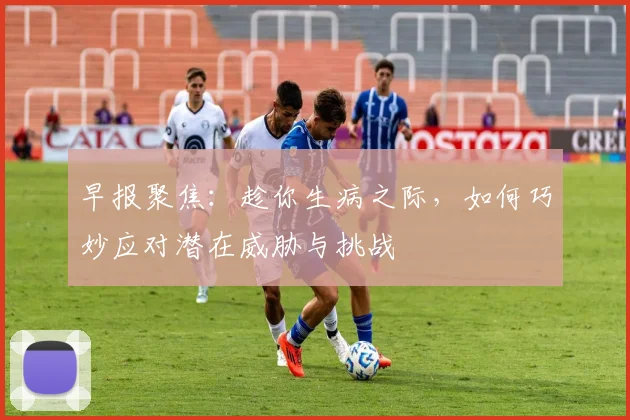早报聚焦：趁你生病之际，如何巧妙应对潜在威胁与挑战