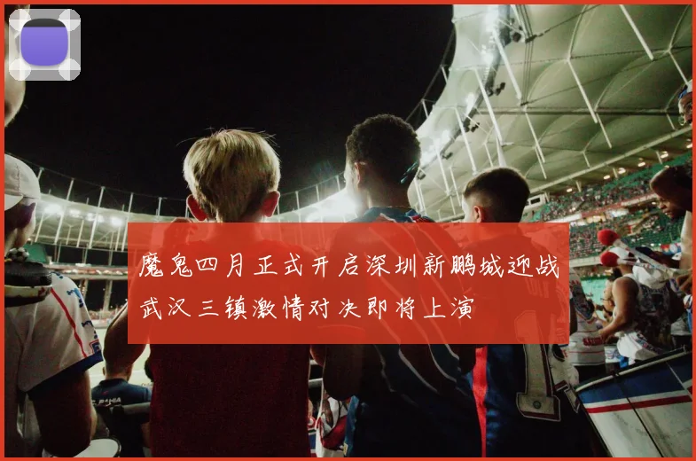魔鬼四月正式开启深圳新鹏城迎战武汉三镇激情对决即将上演