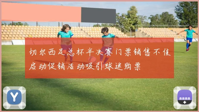 切尔西足总杯半决赛门票销售不佳启动促销活动吸引球迷购票