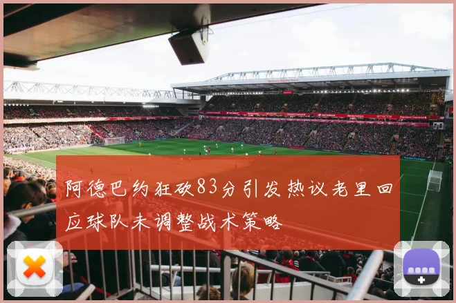 阿德巴约狂砍83分引发热议老里回应球队未调整战术策略