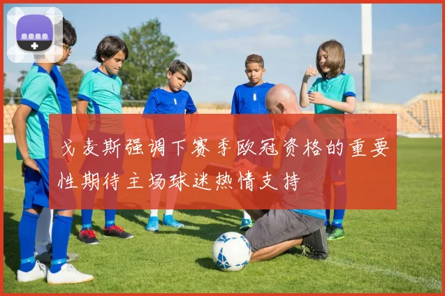 戈麦斯强调下赛季欧冠资格的重要性期待主场球迷热情支持