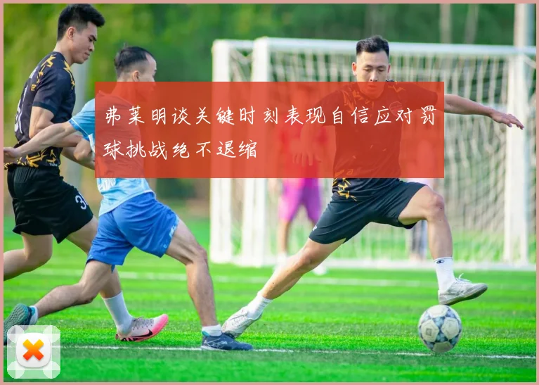 弗莱明谈关键时刻表现自信应对罚球挑战绝不退缩