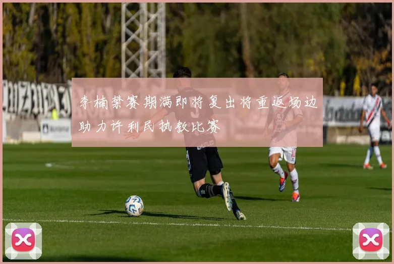 李楠禁赛期满即将复出将重返场边助力许利民执教比赛