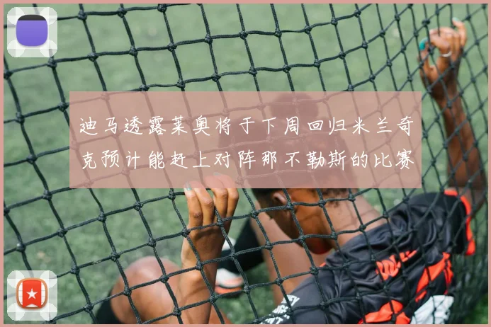 迪马透露莱奥将于下周回归米兰奇克预计能赶上对阵那不勒斯的比赛
