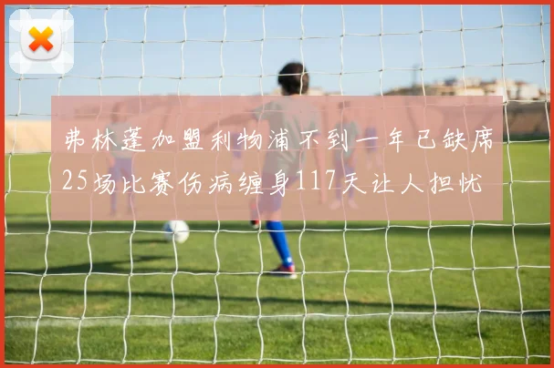 弗林蓬加盟利物浦不到一年已缺席25场比赛伤病缠身117天让人担忧
