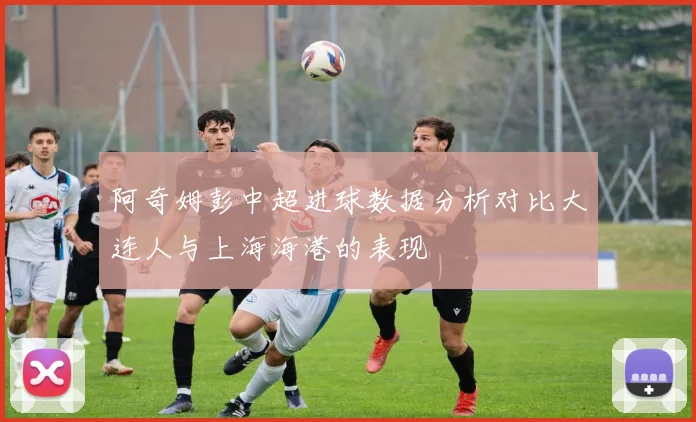 阿奇姆彭中超进球数据分析对比大连人与上海海港的表现