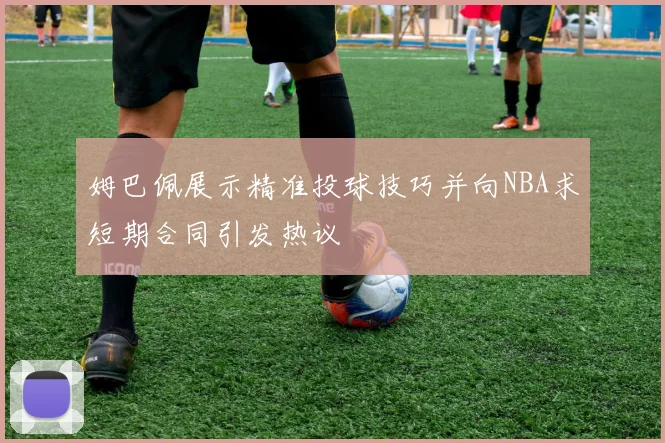 姆巴佩展示精准投球技巧并向NBA求短期合同引发热议