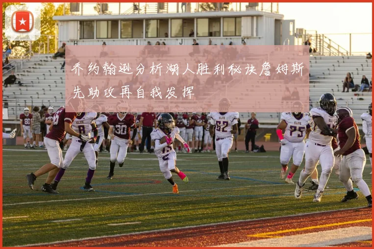 乔约翰逊分析湖人胜利秘诀詹姆斯先助攻再自我发挥